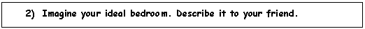 Cuadro de texto: 2)	Imagine your ideal bedroom. Describe it to your friend.